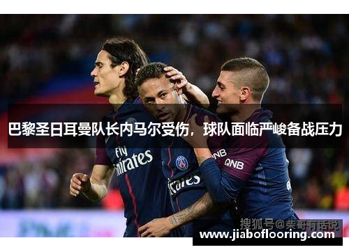 巴黎圣日耳曼队长内马尔受伤，球队面临严峻备战压力